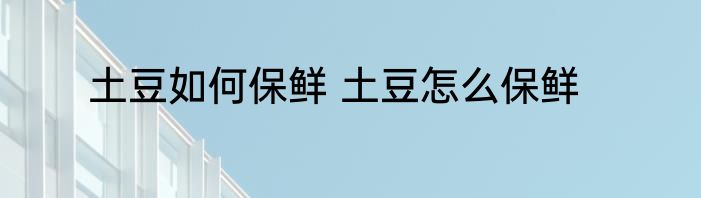 土豆如何保鲜 土豆怎么保鲜