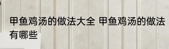 甲鱼鸡汤的做法大全 甲鱼鸡汤的做法有哪些