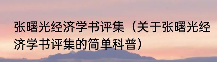 张曙光经济学书评集（关于张曙光经济学书评集的简单科普）