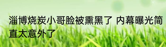 淄博烧炭小哥脸被熏黑了 内幕曝光简直太意外了