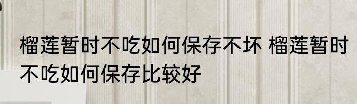 榴莲暂时不吃如何保存不坏 榴莲暂时不吃如何保存比较好