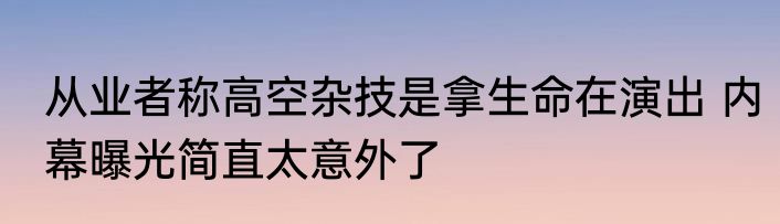 从业者称高空杂技是拿生命在演出 内幕曝光简直太意外了