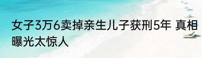 女子3万6卖掉亲生儿子获刑5年 真相曝光太惊人