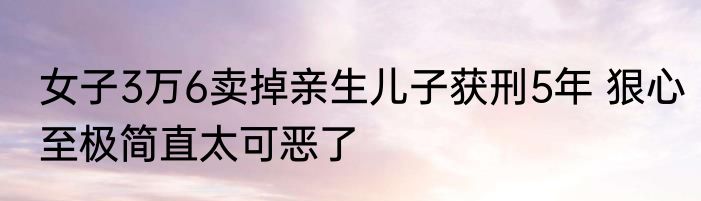 女子3万6卖掉亲生儿子获刑5年 狠心至极简直太可恶了