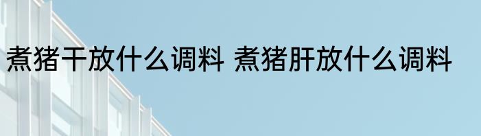 煮猪干放什么调料 煮猪肝放什么调料