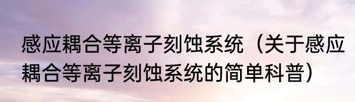 感应耦合等离子刻蚀系统（关于感应耦合等离子刻蚀系统的简单科普）