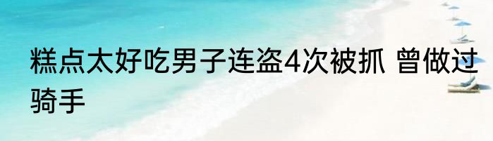 糕点太好吃男子连盗4次被抓 曾做过骑手