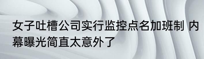 女子吐槽公司实行监控点名加班制 内幕曝光简直太意外了
