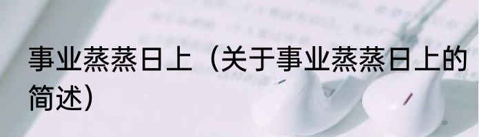 事业蒸蒸日上（关于事业蒸蒸日上的简述）