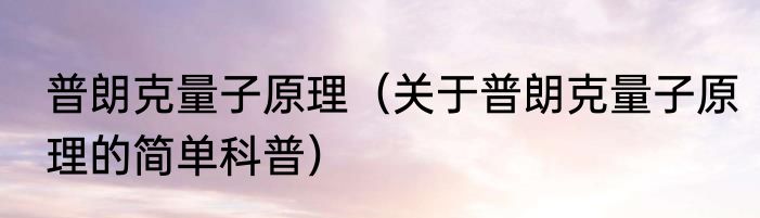 普朗克量子原理（关于普朗克量子原理的简单科普）
