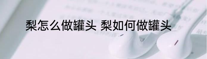 梨怎么做罐头 梨如何做罐头