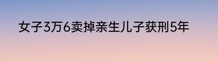 女子3万6卖掉亲生儿子获刑5年