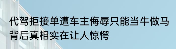 代驾拒接单遭车主侮辱只能当牛做马 背后真相实在让人惊愕