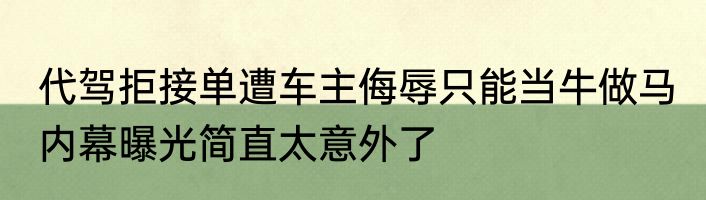 代驾拒接单遭车主侮辱只能当牛做马 内幕曝光简直太意外了