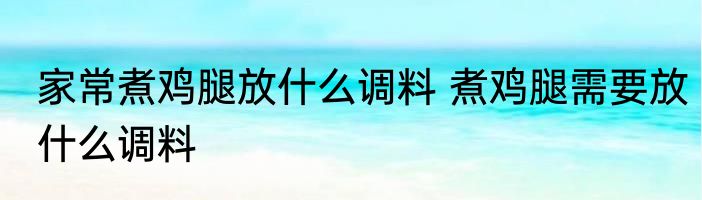 家常煮鸡腿放什么调料 煮鸡腿需要放什么调料