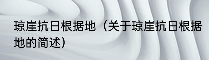 琼崖抗日根据地（关于琼崖抗日根据地的简述）