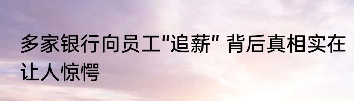 多家银行向员工“追薪” 背后真相实在让人惊愕