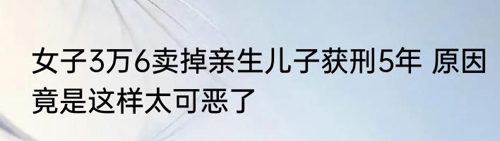女子3万6卖掉亲生儿子获刑5年 原因竟是这样太可恶了