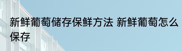 新鲜葡萄储存保鲜方法 新鲜葡萄怎么保存