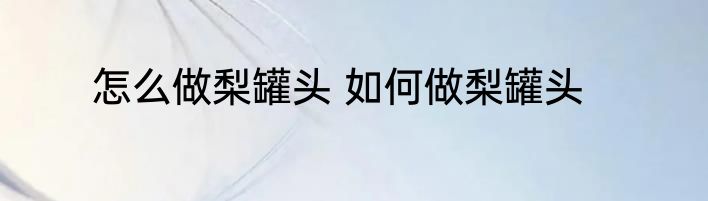 怎么做梨罐头 如何做梨罐头