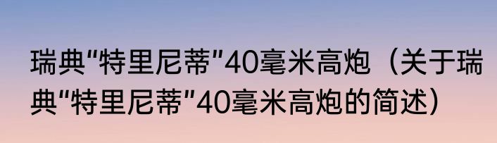 瑞典“特里尼蒂”40毫米高炮（关于瑞典“特里尼蒂”40毫米高炮的简述）