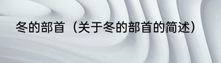 冬的部首（关于冬的部首的简述）