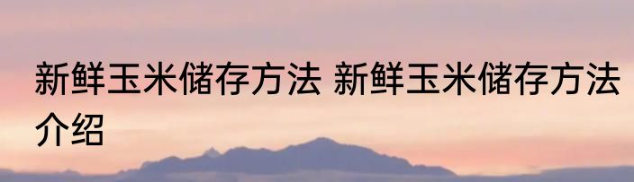新鲜玉米储存方法 新鲜玉米储存方法介绍