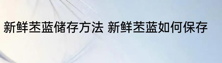 新鲜苤蓝储存方法 新鲜苤蓝如何保存