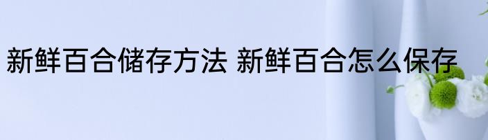 新鲜百合储存方法 新鲜百合怎么保存