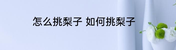 怎么挑梨子 如何挑梨子