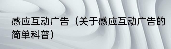 感应互动广告（关于感应互动广告的简单科普）
