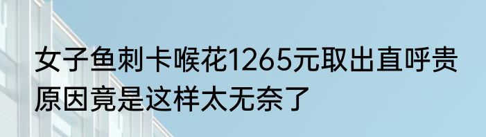 女子鱼刺卡喉花1265元取出直呼贵 原因竟是这样太无奈了