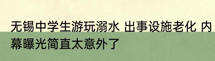 无锡中学生游玩溺水 出事设施老化 内幕曝光简直太意外了