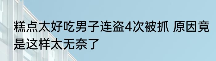糕点太好吃男子连盗4次被抓 原因竟是这样太无奈了