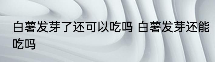 白薯发芽了还可以吃吗 白薯发芽还能吃吗
