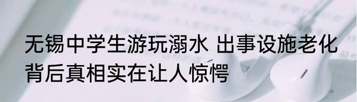 无锡中学生游玩溺水 出事设施老化 背后真相实在让人惊愕