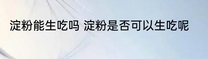 淀粉能生吃吗 淀粉是否可以生吃呢