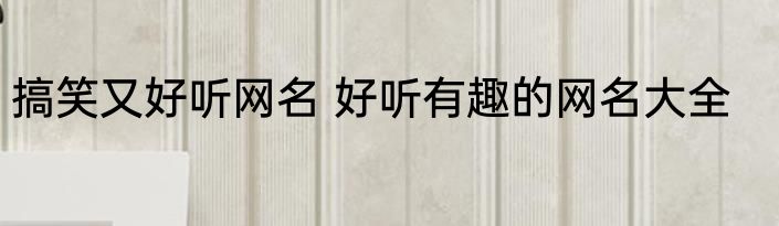 搞笑又好听网名 好听有趣的网名大全