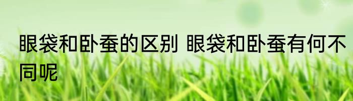 眼袋和卧蚕的区别 眼袋和卧蚕有何不同呢