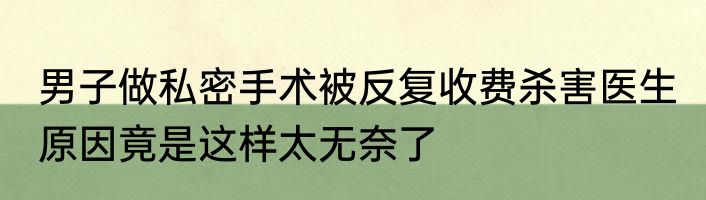 男子做私密手术被反复收费杀害医生 原因竟是这样太无奈了