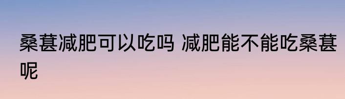 桑葚减肥可以吃吗 减肥能不能吃桑葚呢