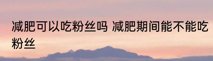 减肥可以吃粉丝吗 减肥期间能不能吃粉丝