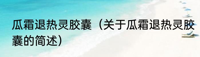瓜霜退热灵胶囊（关于瓜霜退热灵胶囊的简述）