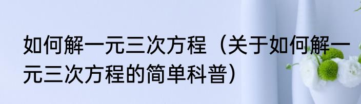 如何解一元三次方程（关于如何解一元三次方程的简单科普）