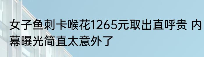 女子鱼刺卡喉花1265元取出直呼贵 内幕曝光简直太意外了