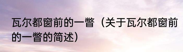 瓦尔都窗前的一瞥（关于瓦尔都窗前的一瞥的简述）