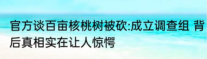 官方谈百亩核桃树被砍:成立调查组 背后真相实在让人惊愕