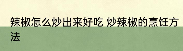 辣椒怎么炒出来好吃 炒辣椒的烹饪方法