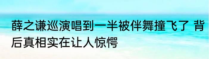 薛之谦巡演唱到一半被伴舞撞飞了 背后真相实在让人惊愕