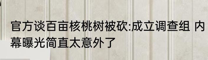 官方谈百亩核桃树被砍:成立调查组 内幕曝光简直太意外了